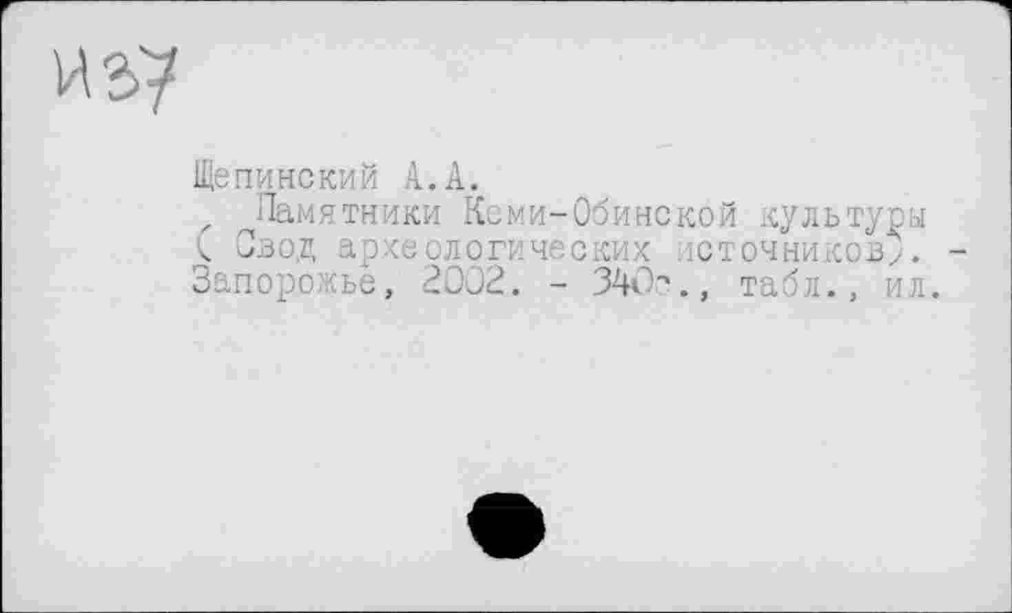 ﻿и 37
Щепинский А.А.
^Памятники Ксми-Обинской культуры С Свод археологических ЛОТОЧНИКОВ/. Запорожье, 2002. - 34vb., табл., ил.